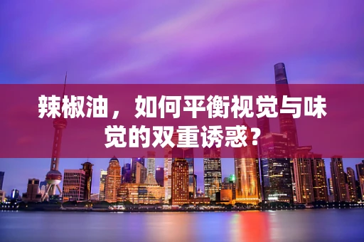 辣椒油，如何平衡视觉与味觉的双重诱惑？