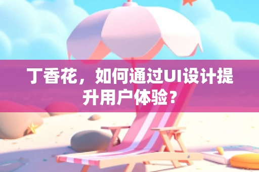 丁香花，如何通过UI设计提升用户体验？