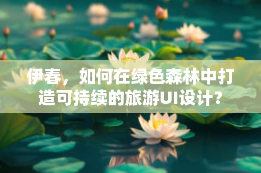 伊春，如何在绿色森林中打造可持续的旅游UI设计？