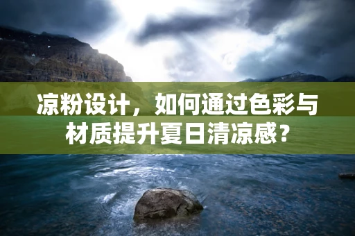 凉粉设计，如何通过色彩与材质提升夏日清凉感？