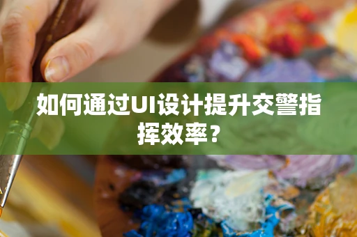 如何通过UI设计提升交警指挥效率？