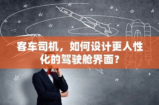 客车司机，如何设计更人性化的驾驶舱界面？