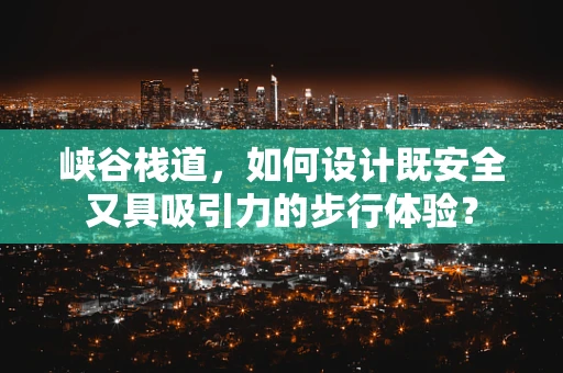 峡谷栈道，如何设计既安全又具吸引力的步行体验？