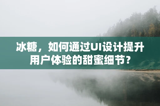 冰糖，如何通过UI设计提升用户体验的甜蜜细节？