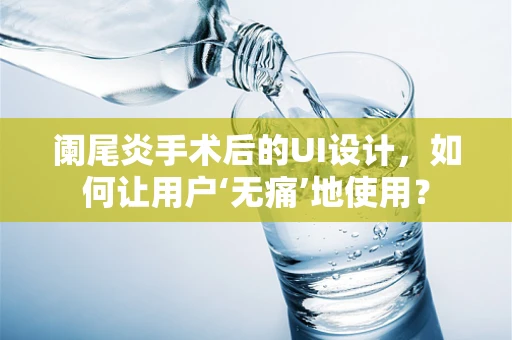 阑尾炎手术后的UI设计，如何让用户‘无痛’地使用？