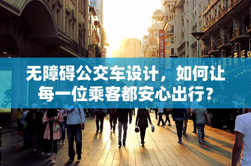 无障碍公交车设计，如何让每一位乘客都安心出行？