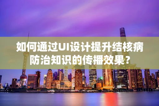 如何通过UI设计提升结核病防治知识的传播效果？