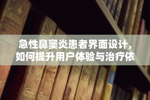 急性鼻窦炎患者界面设计，如何提升用户体验与治疗依从性？