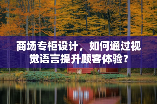 商场专柜设计，如何通过视觉语言提升顾客体验？