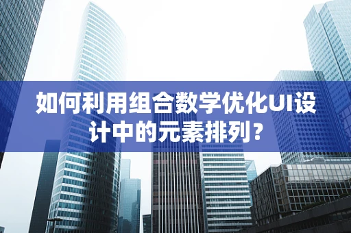 如何利用组合数学优化UI设计中的元素排列？