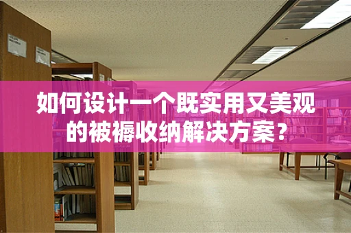 如何设计一个既实用又美观的被褥收纳解决方案？