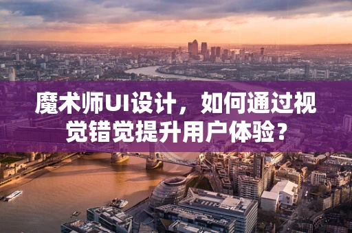 魔术师UI设计，如何通过视觉错觉提升用户体验？