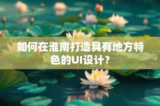 如何在淮南打造具有地方特色的UI设计？