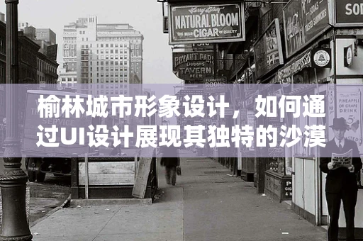 榆林城市形象设计，如何通过UI设计展现其独特的沙漠绿洲魅力？