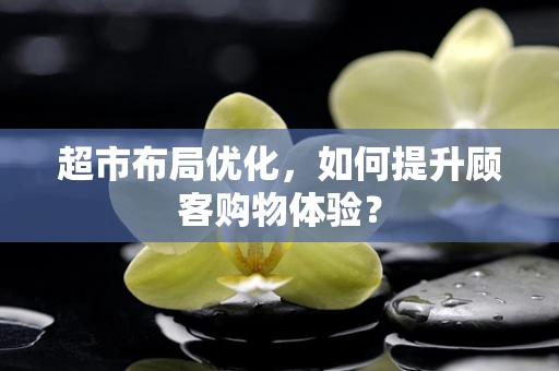 超市布局优化，如何提升顾客购物体验？