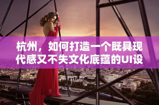 杭州，如何打造一个既具现代感又不失文化底蕴的UI设计？