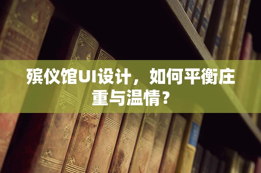 殡仪馆UI设计，如何平衡庄重与温情？
