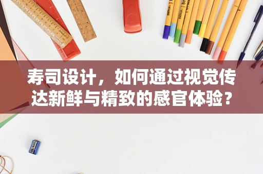 寿司设计，如何通过视觉传达新鲜与精致的感官体验？