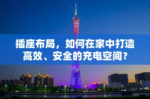插座布局，如何在家中打造高效、安全的充电空间？