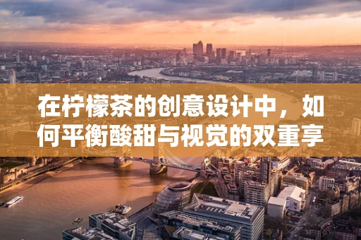 在柠檬茶的创意设计中，如何平衡酸甜与视觉的双重享受？