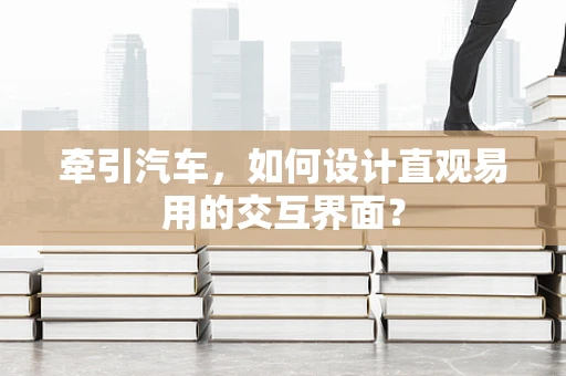 牵引汽车，如何设计直观易用的交互界面？