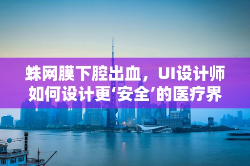 蛛网膜下腔出血，UI设计师如何设计更‘安全’的医疗界面？