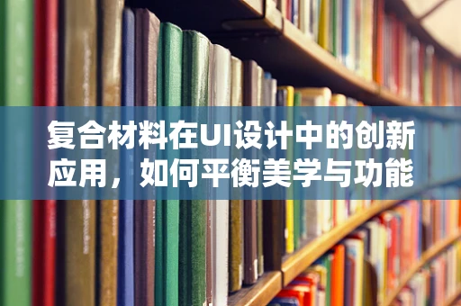 复合材料在UI设计中的创新应用，如何平衡美学与功能？