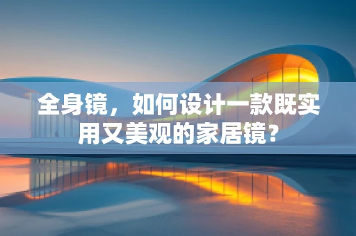 全身镜，如何设计一款既实用又美观的家居镜？