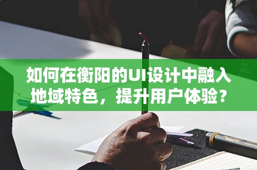 如何在衡阳的UI设计中融入地域特色，提升用户体验？