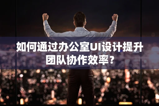 如何通过办公室UI设计提升团队协作效率？