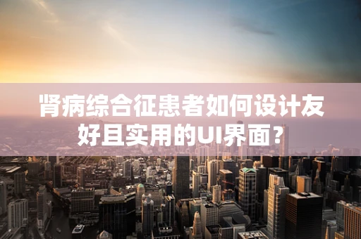 肾病综合征患者如何设计友好且实用的UI界面？