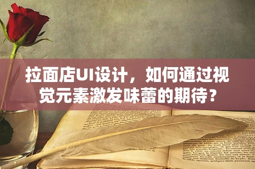 拉面店UI设计，如何通过视觉元素激发味蕾的期待？