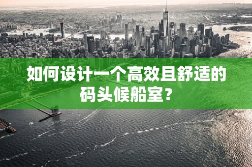 如何设计一个高效且舒适的码头候船室？
