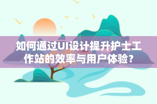 如何通过UI设计提升护士工作站的效率与用户体验？
