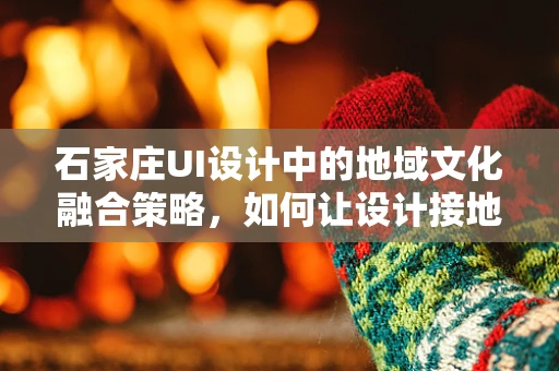 石家庄UI设计中的地域文化融合策略，如何让设计接地气又具国际范？