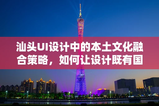 汕头UI设计中的本土文化融合策略，如何让设计既有国际范又不失地方特色？