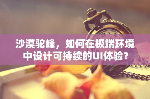 沙漠驼峰，如何在极端环境中设计可持续的UI体验？