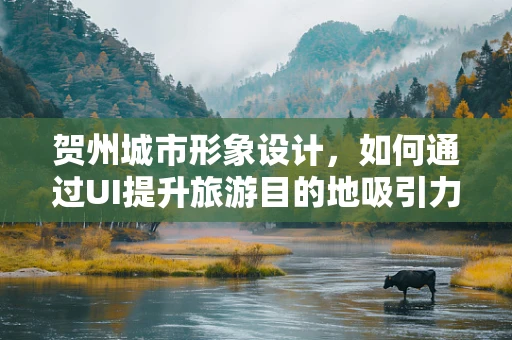 贺州城市形象设计，如何通过UI提升旅游目的地吸引力？