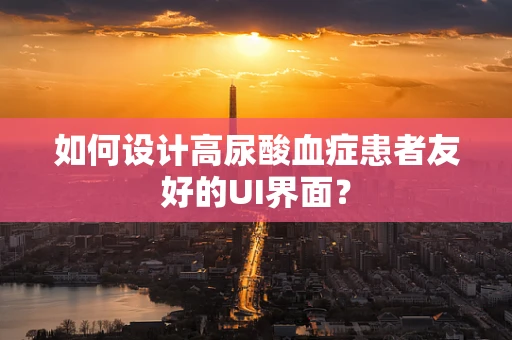 如何设计高尿酸血症患者友好的UI界面？
