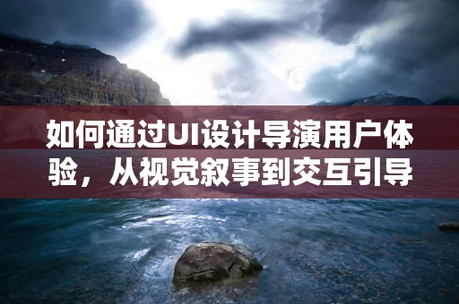 如何通过UI设计导演用户体验，从视觉叙事到交互引导