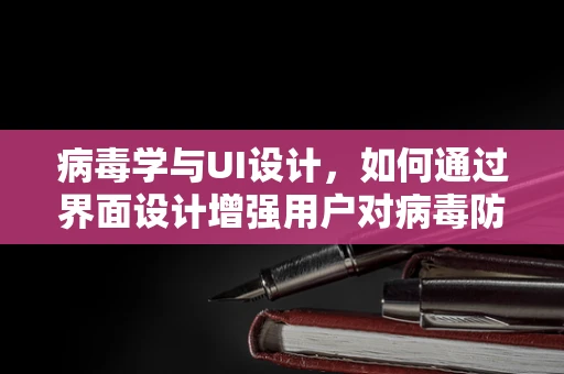 病毒学与UI设计，如何通过界面设计增强用户对病毒防护的认知？