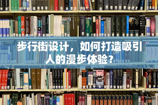 步行街设计，如何打造吸引人的漫步体验？