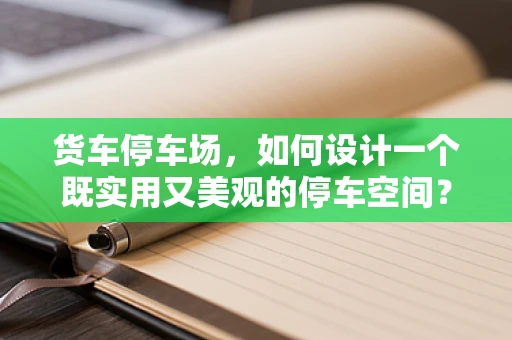 货车停车场，如何设计一个既实用又美观的停车空间？
