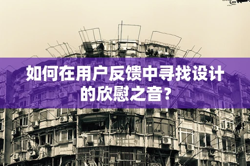 如何在用户反馈中寻找设计的欣慰之音？