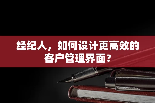 经纪人，如何设计更高效的客户管理界面？