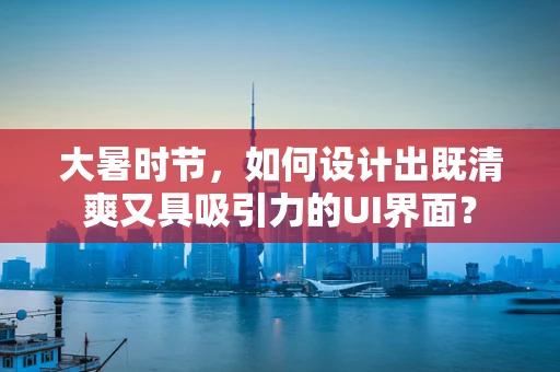 大暑时节，如何设计出既清爽又具吸引力的UI界面？