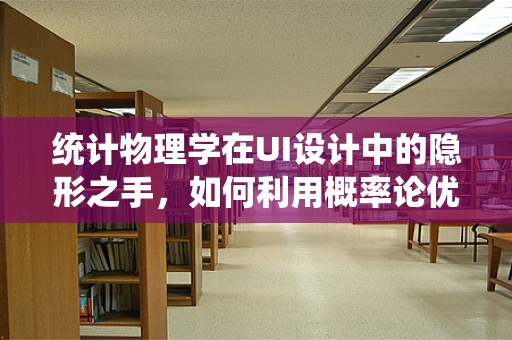 统计物理学在UI设计中的隐形之手，如何利用概率论优化界面布局？
