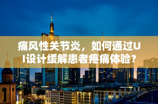 痛风性关节炎，如何通过UI设计缓解患者疼痛体验？