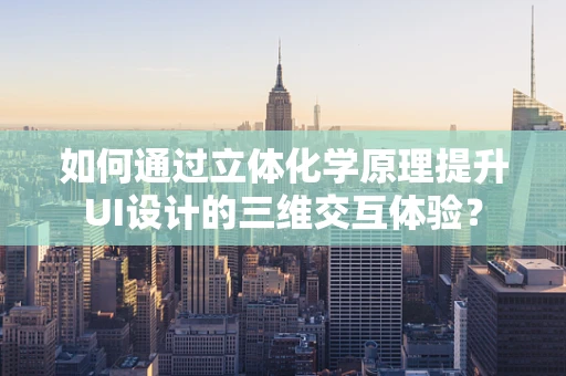 如何通过立体化学原理提升UI设计的三维交互体验？