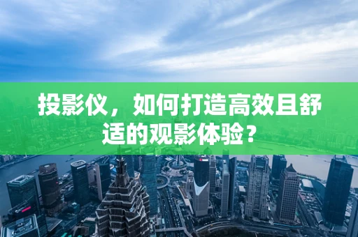 投影仪，如何打造高效且舒适的观影体验？